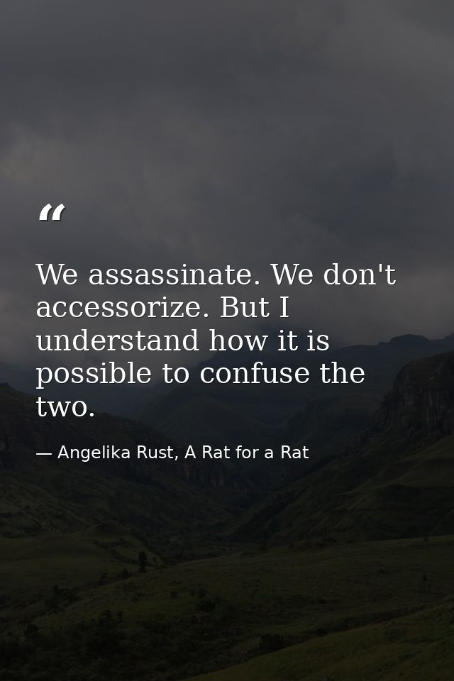 We assassinate. We don't accessorize. But I understand how it is possible to confuse the two. — Angelika Rust, A Rat for a Rat