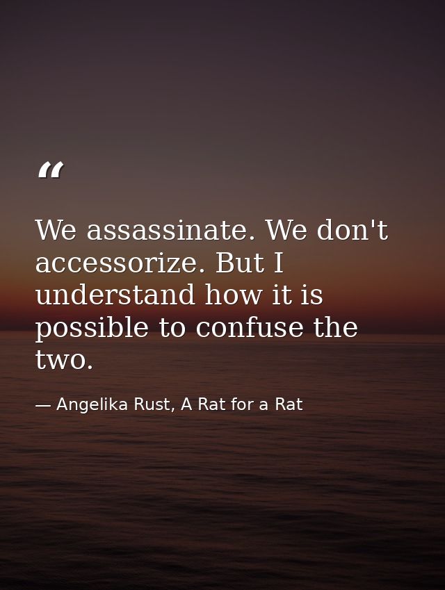 We assassinate. We don't accessorize. But I understand how it is possible to confuse the two. — Angelika Rust, A Rat for a Rat