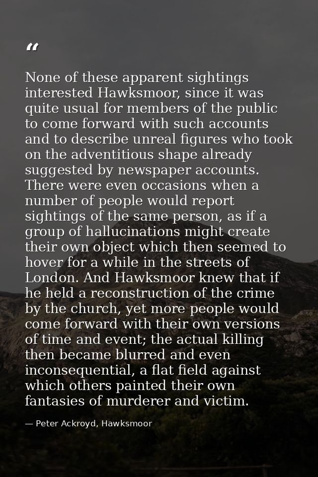 None of these apparent sightings interested Hawksmoor, since it was quite usual for members of the public to come forwar — Peter Ackroyd, Hawksmoor