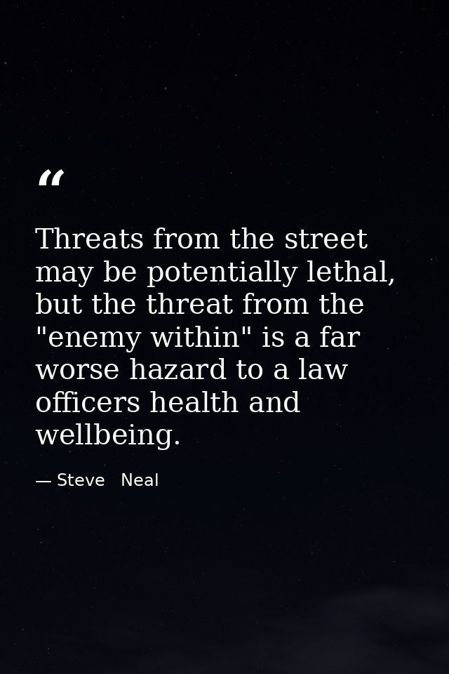 Threats from the street may be potentially lethal, but the threat from the "enemy within" is a far worse hazard to a law — Steve   Neal