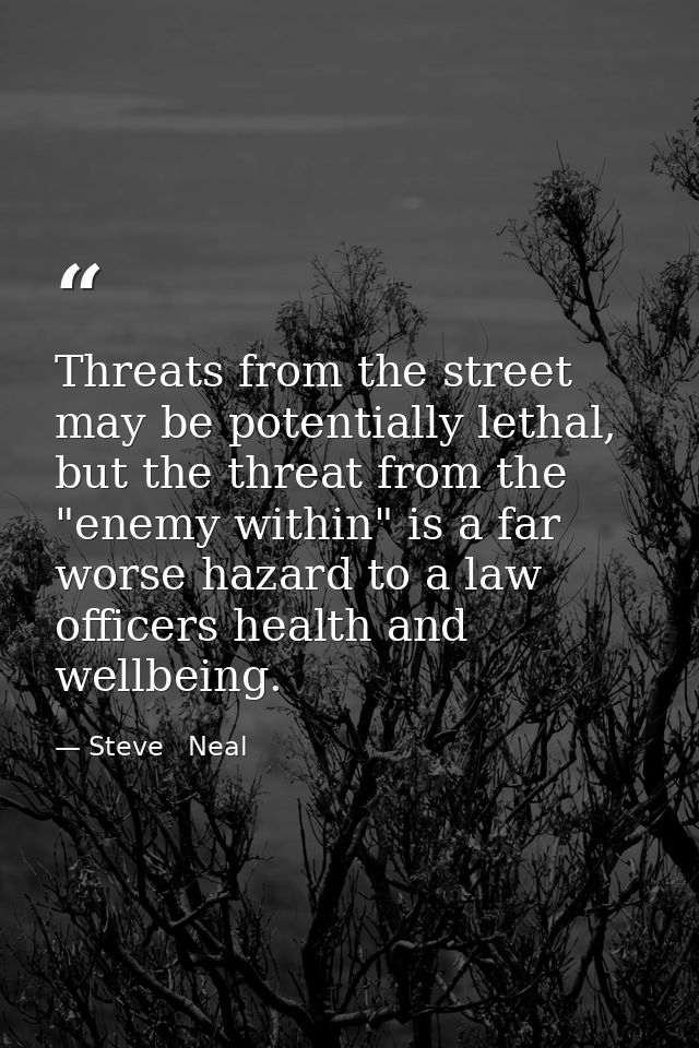 Threats from the street may be potentially lethal, but the threat from the "enemy within" is a far worse hazard to a law — Steve   Neal