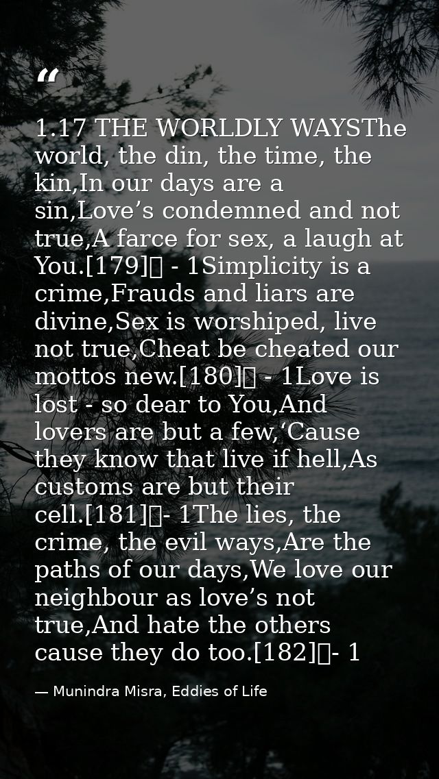 1.17 THE WORLDLY WAYSThe world, the din, the time, the kin,In our days are a sin,Love’s condemned and not true,A farce f — Munindra Misra, Eddies of Life