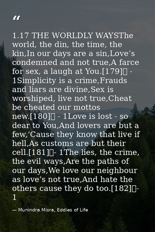 1.17 THE WORLDLY WAYSThe world, the din, the time, the kin,In our days are a sin,Love’s condemned and not true,A farce f — Munindra Misra, Eddies of Life