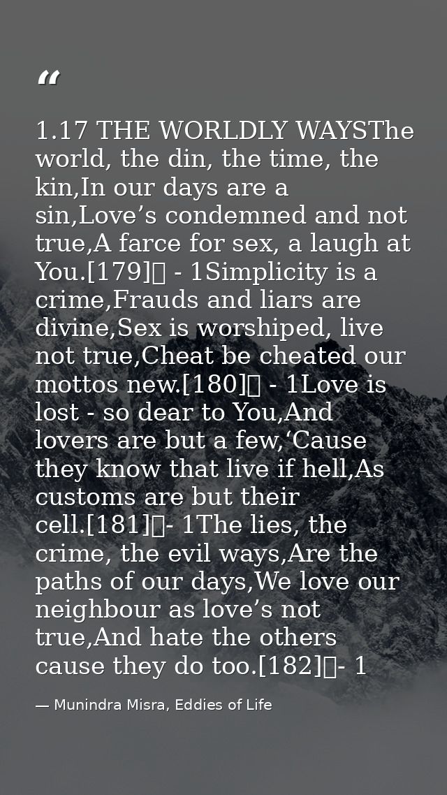 1.17 THE WORLDLY WAYSThe world, the din, the time, the kin,In our days are a sin,Love’s condemned and not true,A farce f — Munindra Misra, Eddies of Life