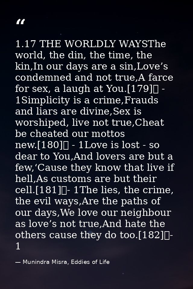 1.17 THE WORLDLY WAYSThe world, the din, the time, the kin,In our days are a sin,Love’s condemned and not true,A farce f — Munindra Misra, Eddies of Life