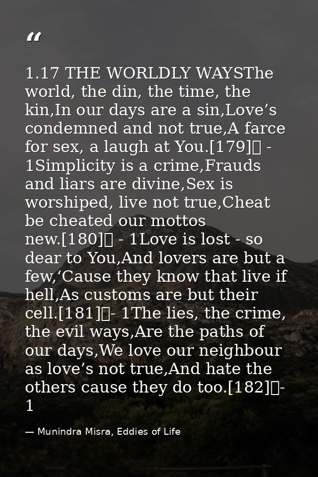 1.17 THE WORLDLY WAYSThe world, the din, the time, the kin,In our days are a sin,Love’s condemned and not true,A farce f — Munindra Misra, Eddies of Life