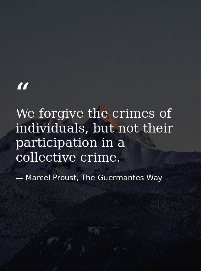 We forgive the crimes of individuals, but not their participation in a collective crime. — Marcel Proust, The Guermantes Way
