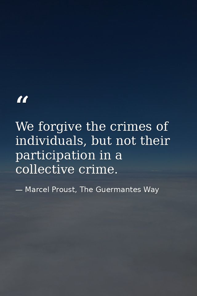 We forgive the crimes of individuals, but not their participation in a collective crime. — Marcel Proust, The Guermantes Way