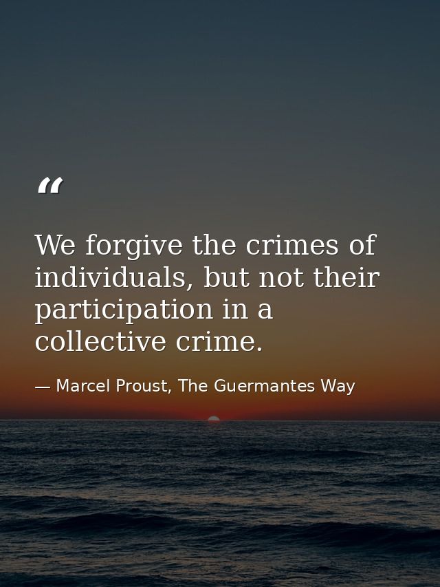 We forgive the crimes of individuals, but not their participation in a collective crime. — Marcel Proust, The Guermantes Way