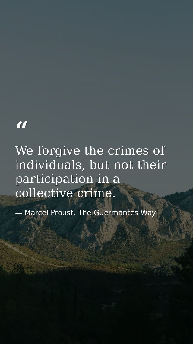 We forgive the crimes of individuals, but not their participation in a collective crime. — Marcel Proust, The Guermantes Way