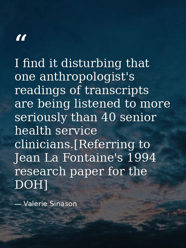 I find it disturbing that one anthropologist's readings of transcripts are being listened to more seriously than 40 seni — Valerie Sinason