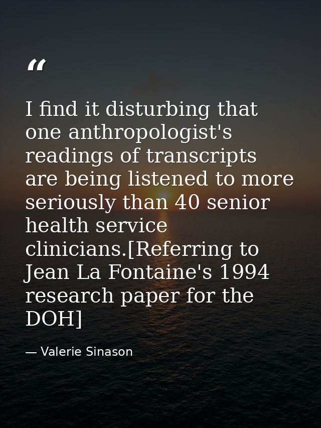 I find it disturbing that one anthropologist's readings of transcripts are being listened to more seriously than 40 seni — Valerie Sinason