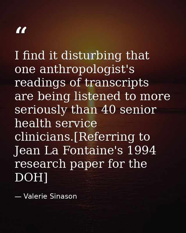 I find it disturbing that one anthropologist's readings of transcripts are being listened to more seriously than 40 seni — Valerie Sinason