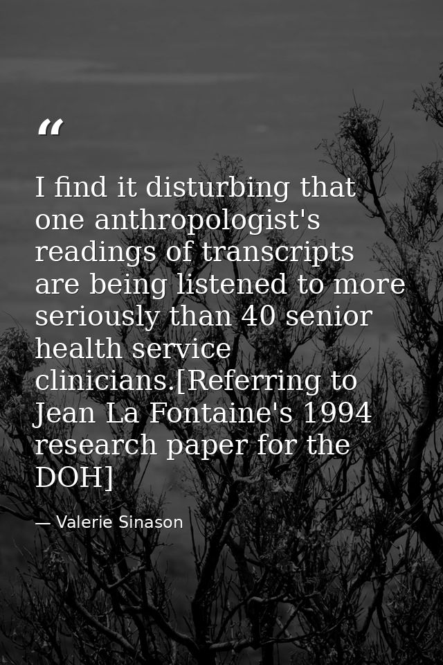 I find it disturbing that one anthropologist's readings of transcripts are being listened to more seriously than 40 seni — Valerie Sinason