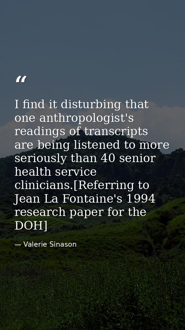 I find it disturbing that one anthropologist's readings of transcripts are being listened to more seriously than 40 seni — Valerie Sinason