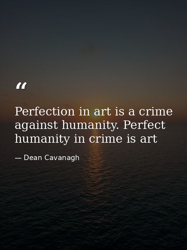 Perfection in art is a crime against humanity. Perfect humanity in crime is art — Dean Cavanagh