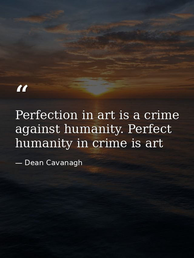 Perfection in art is a crime against humanity. Perfect humanity in crime is art — Dean Cavanagh