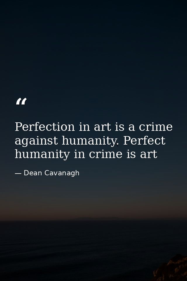 Perfection in art is a crime against humanity. Perfect humanity in crime is art — Dean Cavanagh