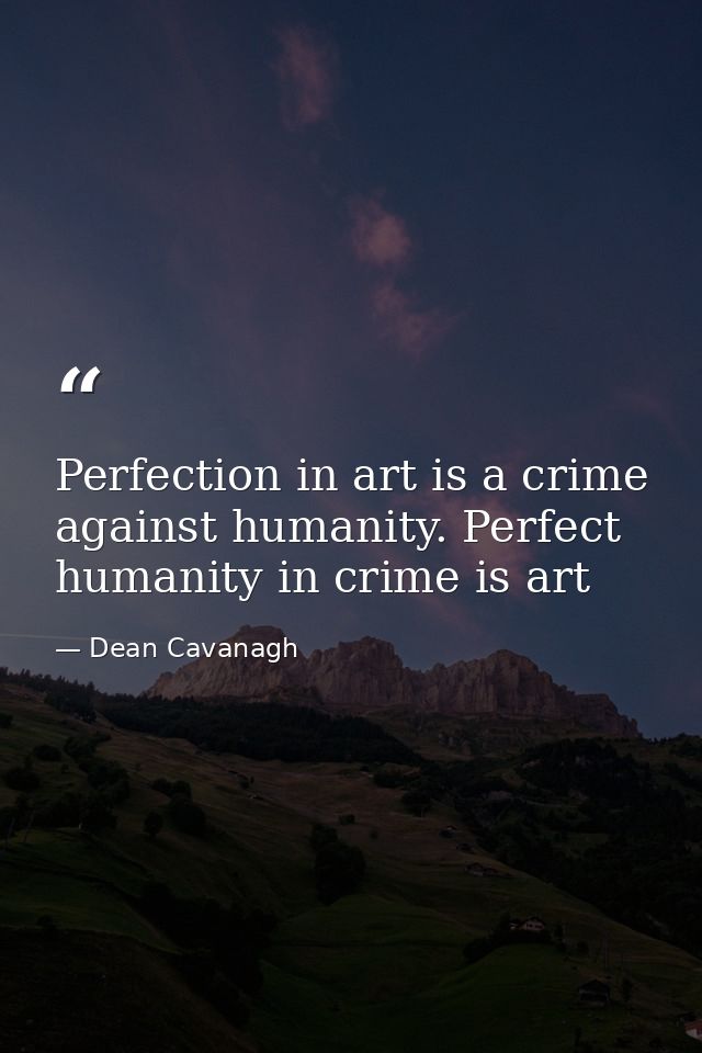 Perfection in art is a crime against humanity. Perfect humanity in crime is art — Dean Cavanagh