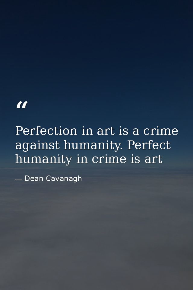 Perfection in art is a crime against humanity. Perfect humanity in crime is art — Dean Cavanagh