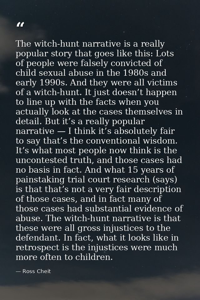 The witch-hunt narrative is a really popular story that goes like this: Lots of people were falsely convicted of child s — Ross Cheit