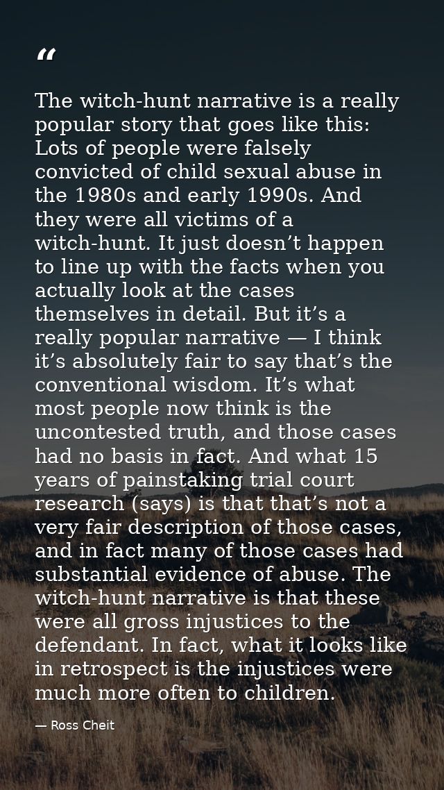 The witch-hunt narrative is a really popular story that goes like this: Lots of people were falsely convicted of child s — Ross Cheit