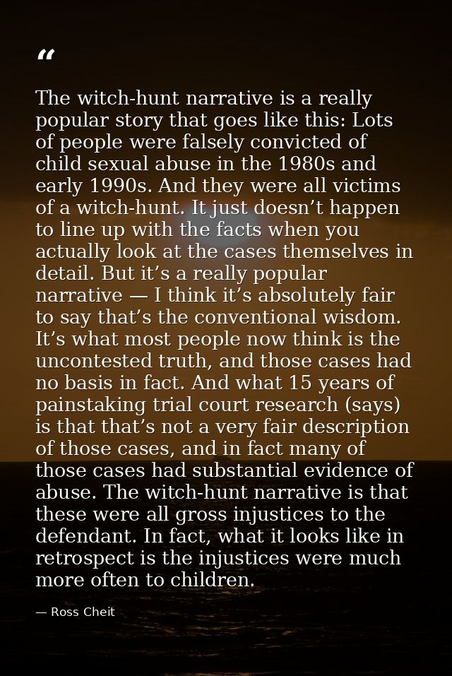 The witch-hunt narrative is a really popular story that goes like this: Lots of people were falsely convicted of child s — Ross Cheit