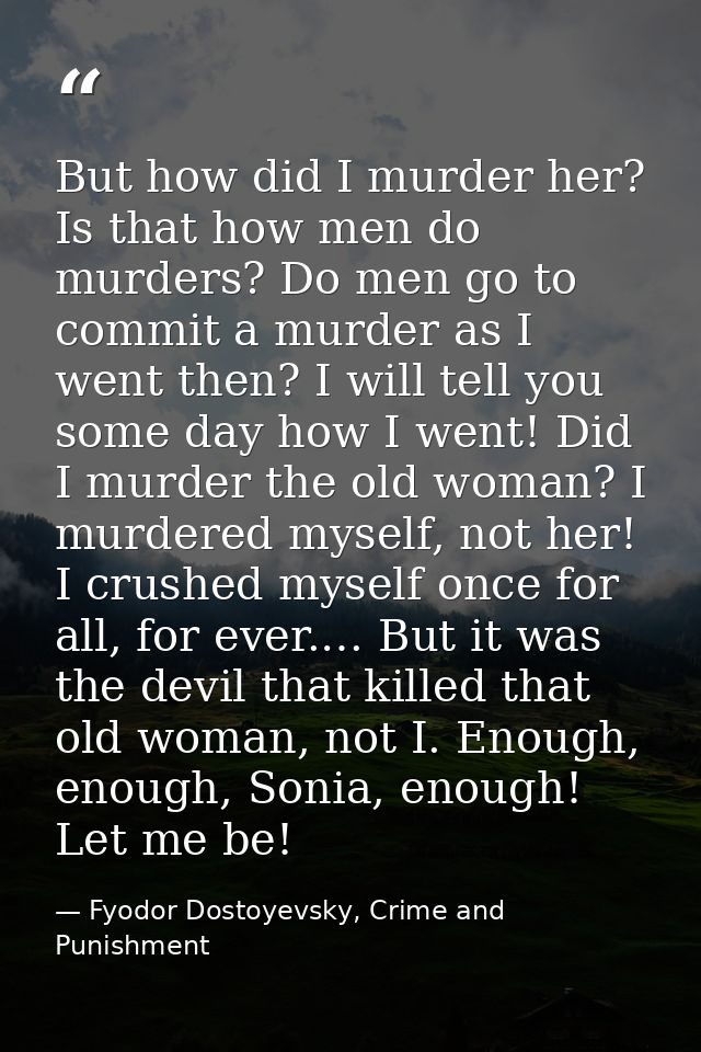 But how did I murder her? Is that how men do murders? Do men go to commit a murder as I went then? I will tell you some  — Fyodor Dostoyevsky, Crime and Punishment