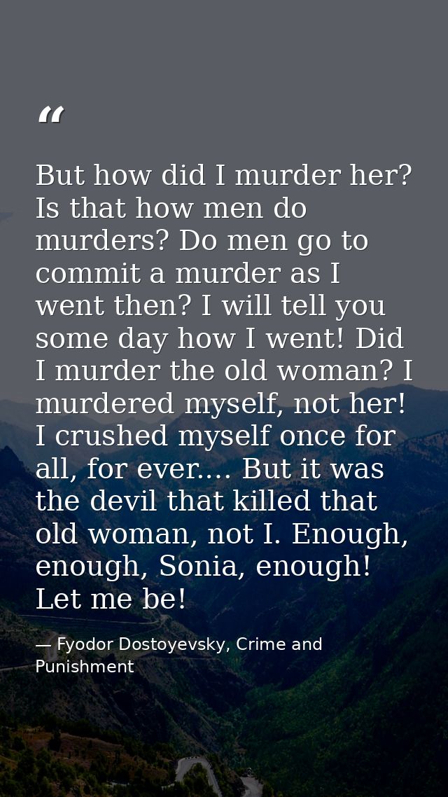 But how did I murder her? Is that how men do murders? Do men go to commit a murder as I went then? I will tell you some  — Fyodor Dostoyevsky, Crime and Punishment