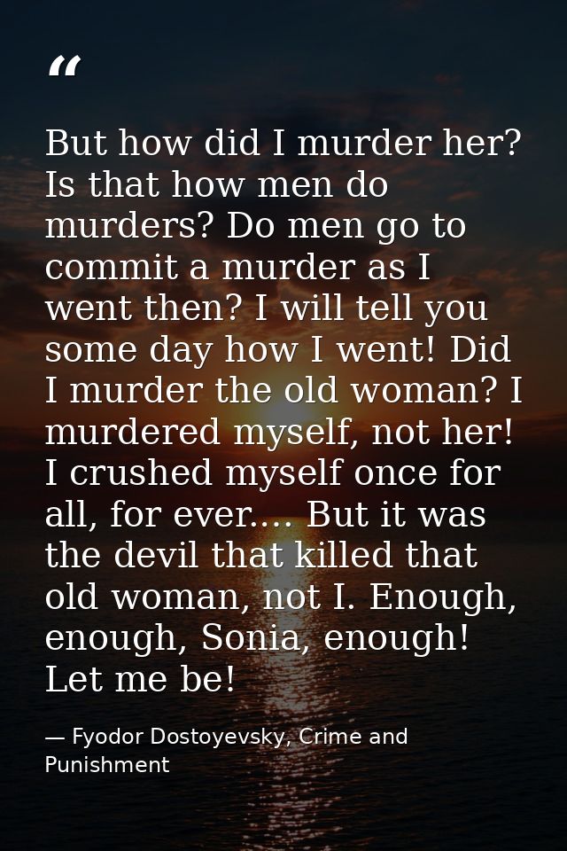 But how did I murder her? Is that how men do murders? Do men go to commit a murder as I went then? I will tell you some  — Fyodor Dostoyevsky, Crime and Punishment