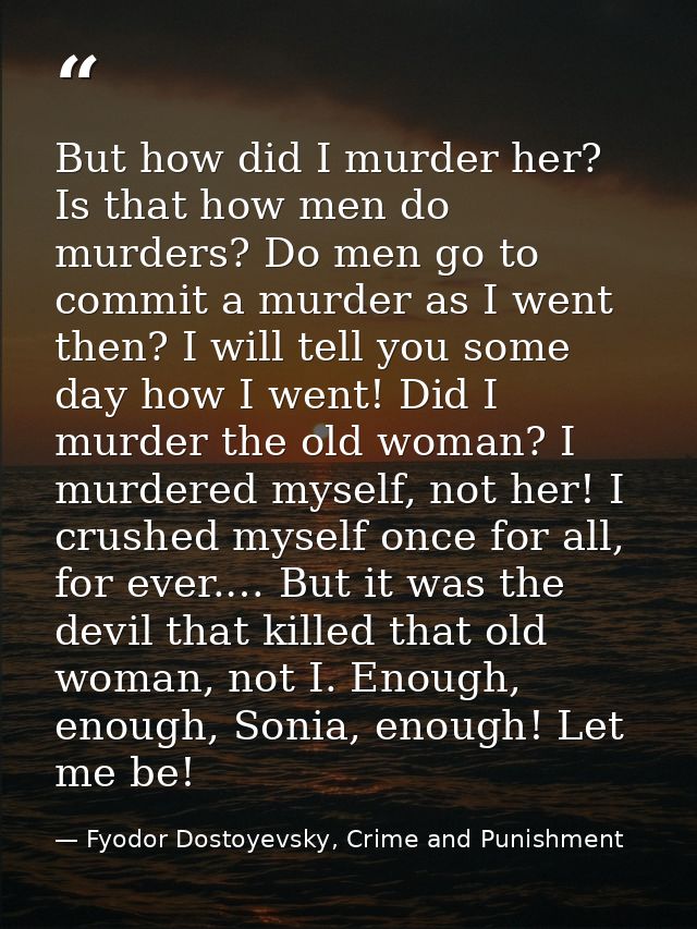 But how did I murder her? Is that how men do murders? Do men go to commit a murder as I went then? I will tell you some  — Fyodor Dostoyevsky, Crime and Punishment