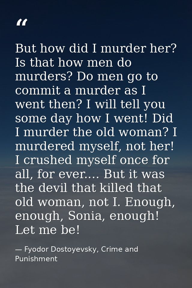 But how did I murder her? Is that how men do murders? Do men go to commit a murder as I went then? I will tell you some  — Fyodor Dostoyevsky, Crime and Punishment