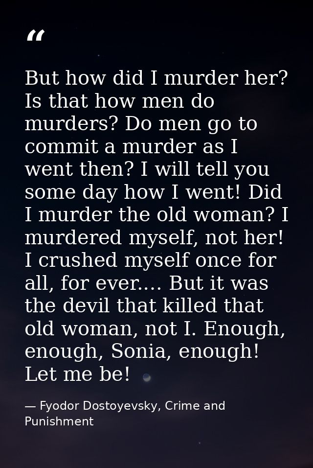 But how did I murder her? Is that how men do murders? Do men go to commit a murder as I went then? I will tell you some  — Fyodor Dostoyevsky, Crime and Punishment