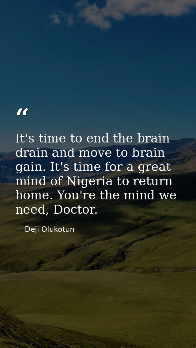 It's time to end the brain drain and move to brain gain. It's time for a great mind of Nigeria to return home. You're th — Deji Olukotun
