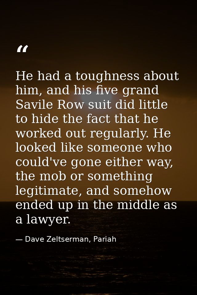 He had a toughness about him, and his five grand Savile Row suit did little to hide the fact that he worked out regularl — Dave Zeltserman, Pariah