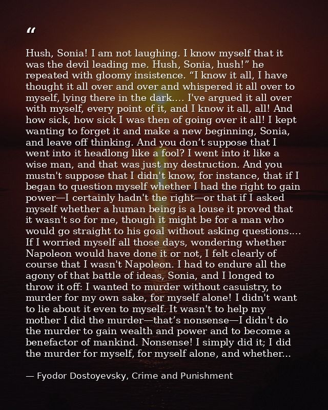 Hush, Sonia! I am not laughing. I know myself that it was the devil leading me. Hush, Sonia, hush!” he repeated with glo — Fyodor Dostoyevsky, Crime and Punishment
