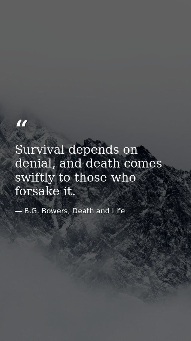 Survival depends on denial, and death comes swiftly to those who forsake it. — B.G. Bowers, Death and Life