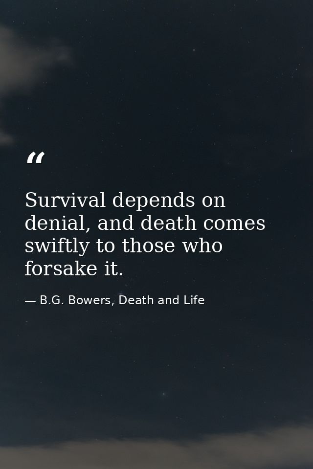 Survival depends on denial, and death comes swiftly to those who forsake it. — B.G. Bowers, Death and Life