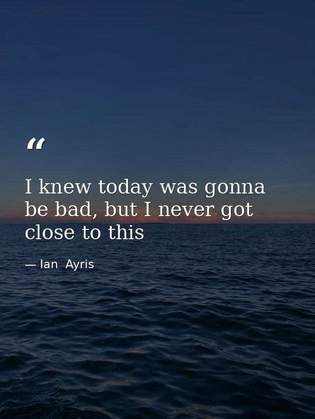 I knew today was gonna be bad, but I never got close to this — Ian  Ayris