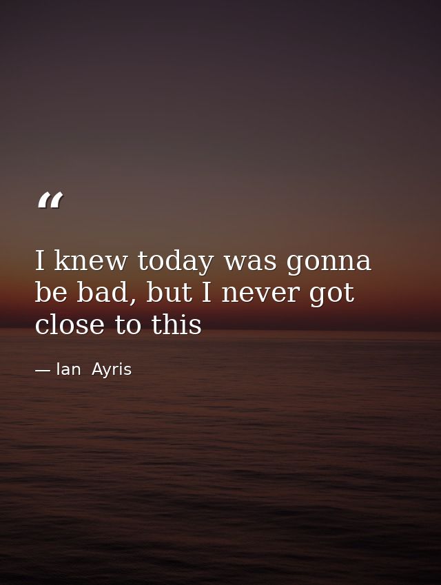 I knew today was gonna be bad, but I never got close to this — Ian  Ayris