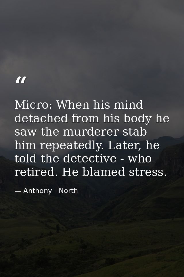 Micro: When his mind detached from his body he saw the murderer stab him repeatedly. Later, he told the detective - who  — Anthony   North