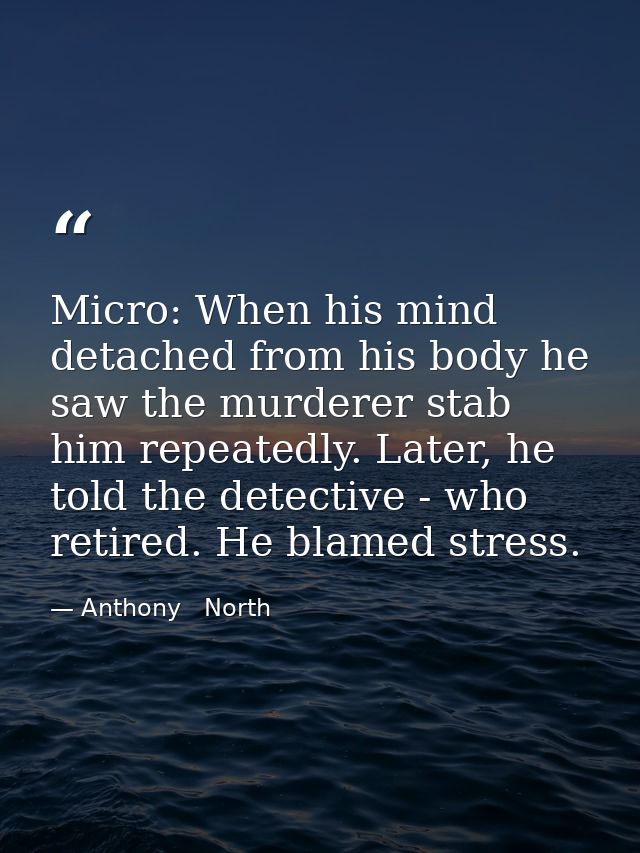Micro: When his mind detached from his body he saw the murderer stab him repeatedly. Later, he told the detective - who  — Anthony   North