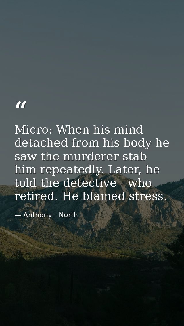 Micro: When his mind detached from his body he saw the murderer stab him repeatedly. Later, he told the detective - who  — Anthony   North
