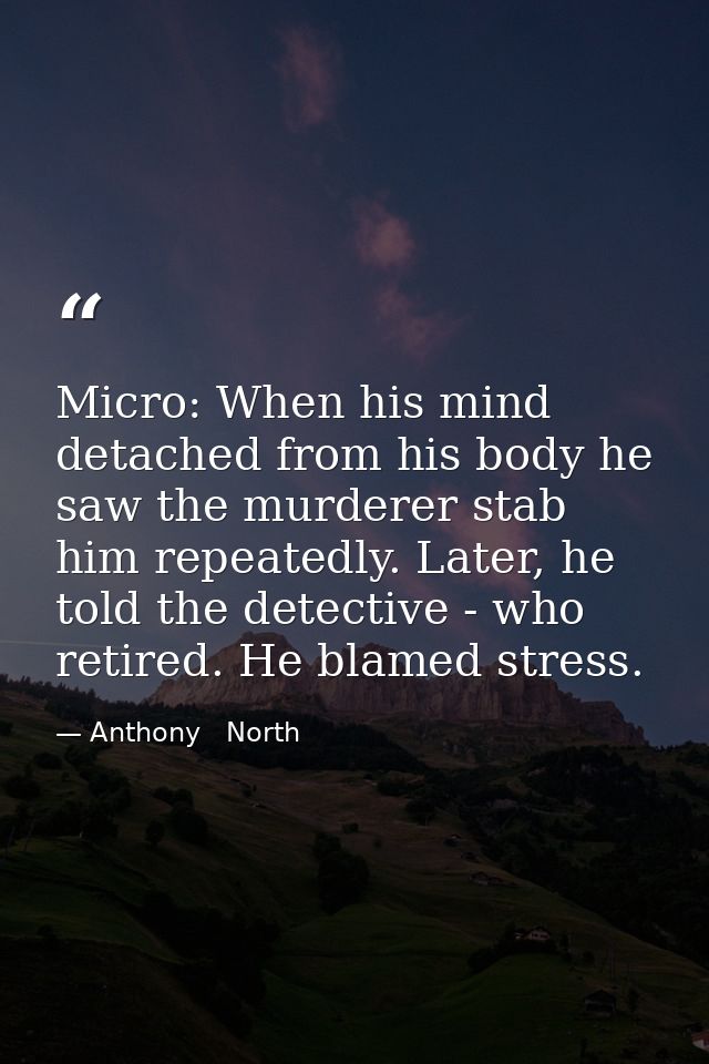Micro: When his mind detached from his body he saw the murderer stab him repeatedly. Later, he told the detective - who  — Anthony   North