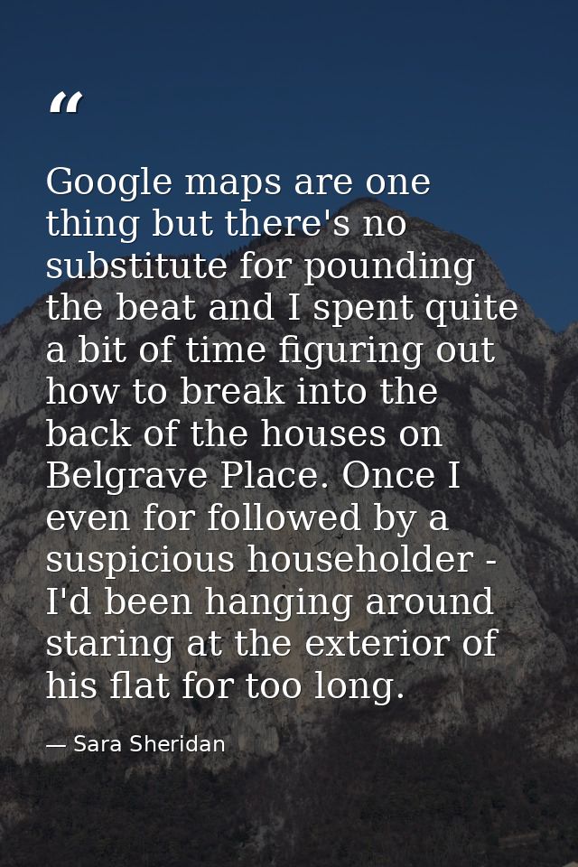 Google maps are one thing but there's no substitute for pounding the beat and I spent quite a bit of time figuring out h — Sara Sheridan
