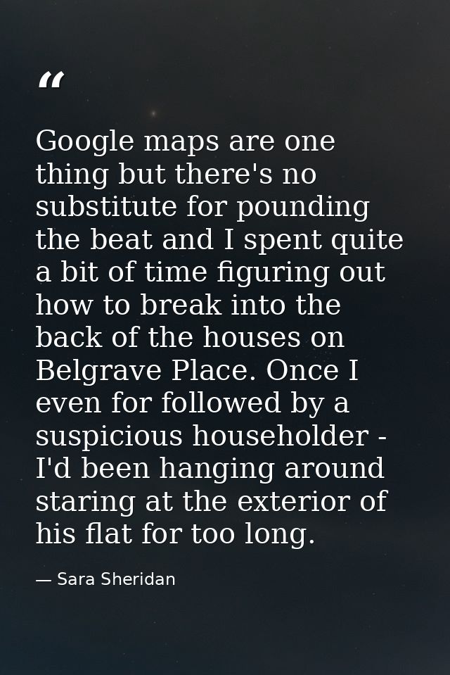 Google maps are one thing but there's no substitute for pounding the beat and I spent quite a bit of time figuring out h — Sara Sheridan