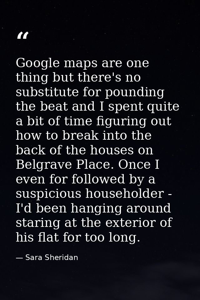 Google maps are one thing but there's no substitute for pounding the beat and I spent quite a bit of time figuring out h — Sara Sheridan