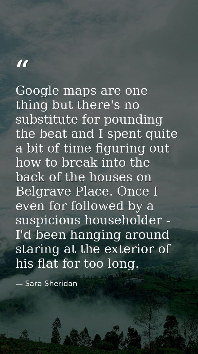 Google maps are one thing but there's no substitute for pounding the beat and I spent quite a bit of time figuring out h — Sara Sheridan