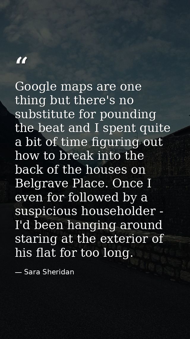 Google maps are one thing but there's no substitute for pounding the beat and I spent quite a bit of time figuring out h — Sara Sheridan