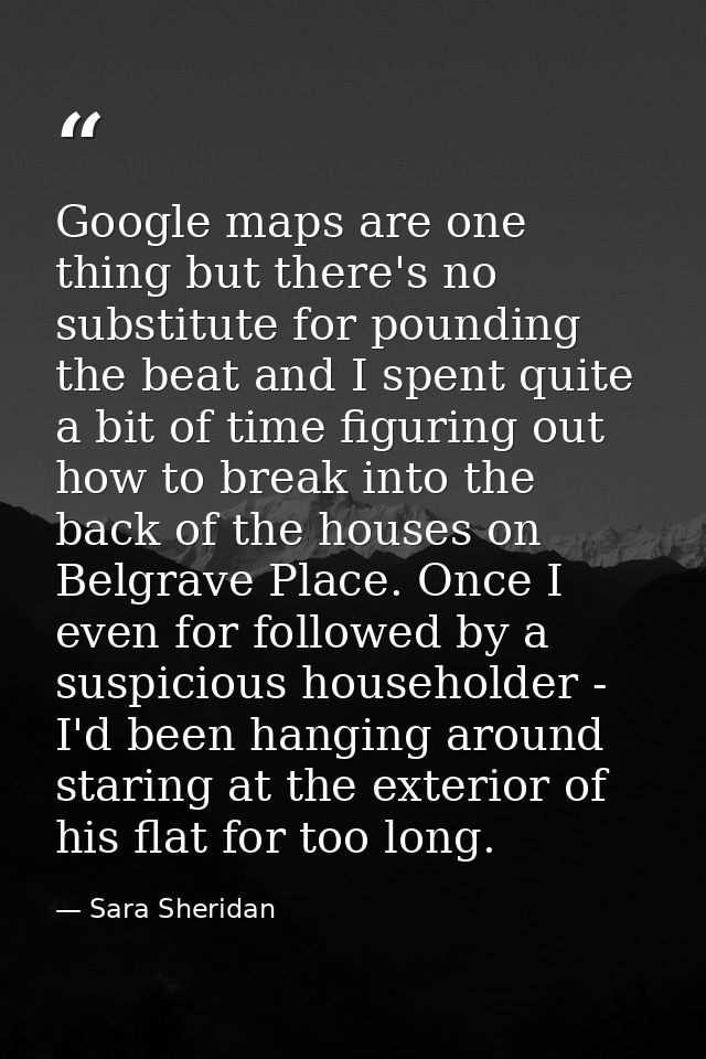 Google maps are one thing but there's no substitute for pounding the beat and I spent quite a bit of time figuring out h — Sara Sheridan